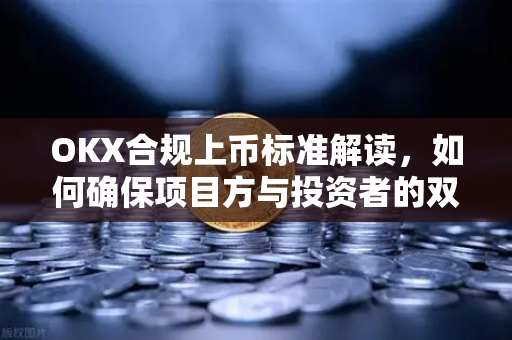 OKX合规上币标准解读,如何确保项目方与投资者的双向安全? OKX合规上币标准解读,如何确保项目方与投资者的双向安全?