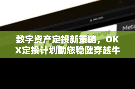 数字资产定投新策略,OKX定投计划助您稳健穿越牛熊 数字资产定投新策略,OKX定投计划助您稳健穿越牛熊