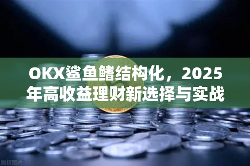 OKX鲨鱼鳍结构化,2025年高收益理财新选择与实战指南 OKX鲨鱼鳍结构化,2025年高收益理财新选择与实战指南