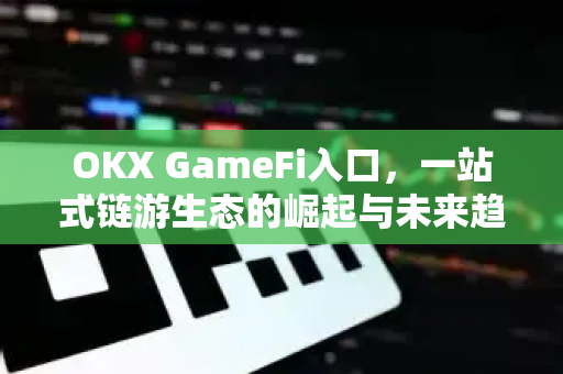 OKX GameFi入口,一站式链游生态的崛起与未来趋势 OKX GameFi入口,一站式链游生态的崛起与未来趋势