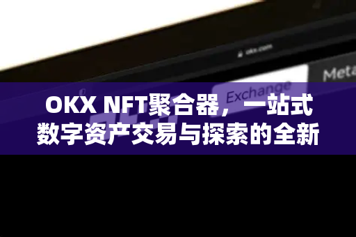 OKX NFT聚合器,一站式数字资产交易与探索的全新生态 OKX NFT聚合器,一站式数字资产交易与探索的全新生态