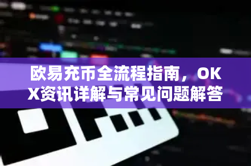 欧易充币全流程指南，OKX资讯详解与常见问题解答