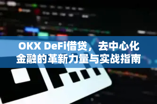 OKX DeFi借贷，去中心化金融的革新力量与实战指南