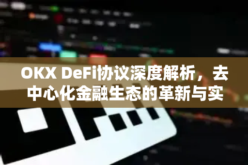 OKX DeFi协议深度解析，去中心化金融生态的革新与实战指南