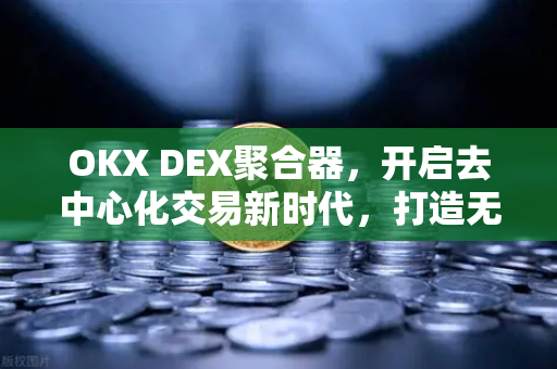 OKX DEX聚合器,开启去中心化交易新时代,打造无缝跨链体验 OKX DEX聚合器,开启去中心化交易新时代,打造无缝跨链体验