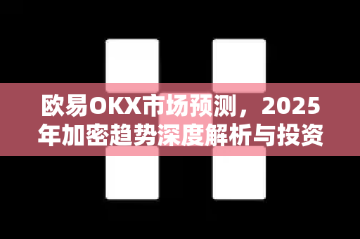 欧易OKX市场预测,2025年加密趋势深度解析与投资策略指南 欧易OKX市场预测,2025年加密趋势深度解析与投资策略指南