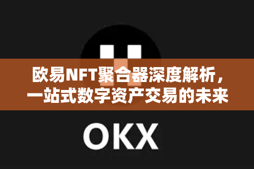 欧易NFT聚合器深度解析,一站式数字资产交易的未来趋势 欧易NFT聚合器深度解析,一站式数字资产交易的未来趋势