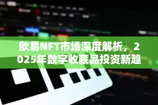 欧易NFT市场深度解析，2025年数字收藏品投资新趋势与OKX生态布局