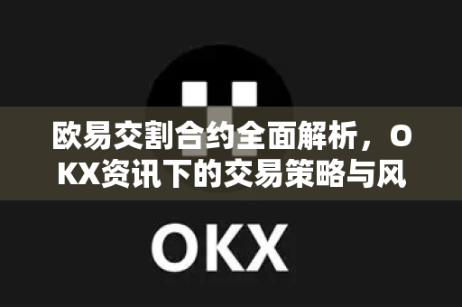 欧易交割合约全面解析,OKX资讯下的交易策略与风险管理指南 欧易交割合约全面解析,OKX资讯下的交易策略与风险管理指南