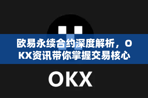 欧易永续合约深度解析,OKX资讯带你掌握交易核心策略 欧易永续合约深度解析,OKX资讯带你掌握交易核心策略