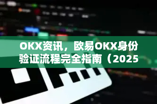 OKX资讯,欧易OKX身份验证流程完全指南(2025最新版) OKX资讯,欧易OKX身份验证流程完全指南(2025最新版)