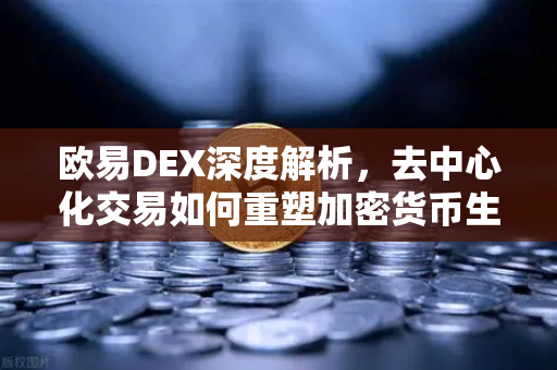 欧易DEX深度解析，去中心化交易如何重塑加密货币生态