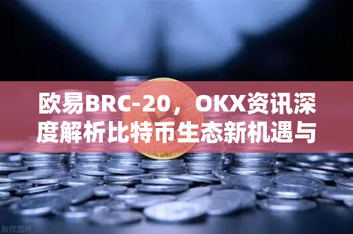 欧易BRC-20,OKX资讯深度解析比特币生态新机遇与投资策略 欧易BRC-20,OKX资讯深度解析比特币生态新机遇与投资策略