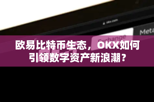 欧易比特币生态,OKX如何引领数字资产新浪潮? 欧易比特币生态,OKX如何引领数字资产新浪潮?