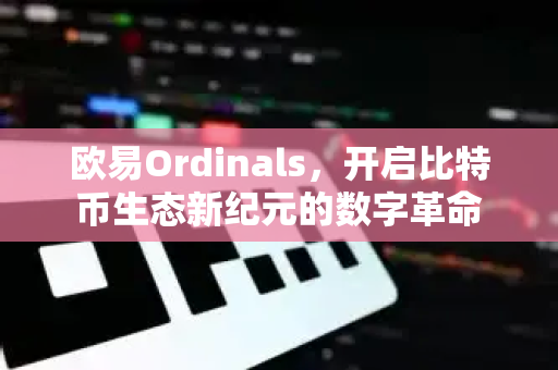 欧易Ordinals，开启比特币生态新纪元的数字革命