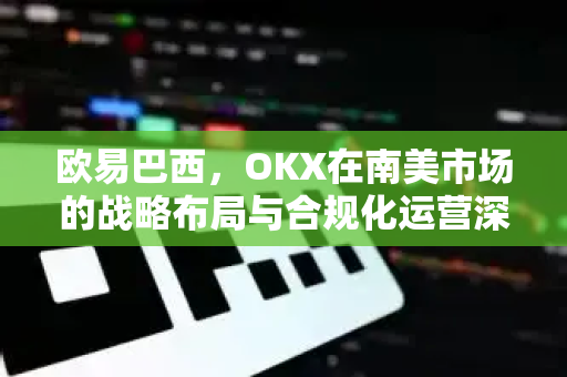 欧易巴西,OKX在南美市场的战略布局与合规化运营深度解析 欧易巴西,OKX在南美市场的战略布局与合规化运营深度解析
