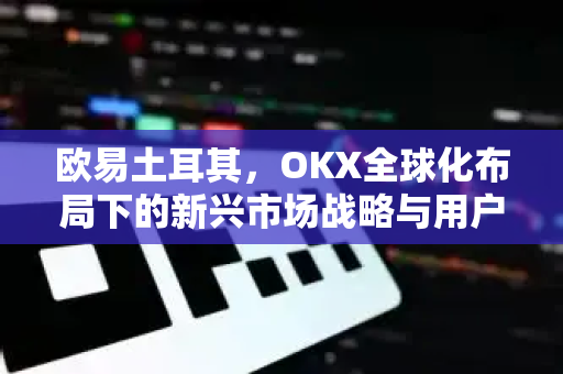 欧易土耳其,OKX全球化布局下的新兴市场战略与用户指南 欧易土耳其,OKX全球化布局下的新兴市场战略与用户指南