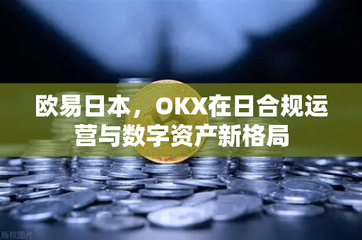 欧易日本,OKX在日合规运营与数字资产新格局 欧易日本,OKX在日合规运营与数字资产新格局