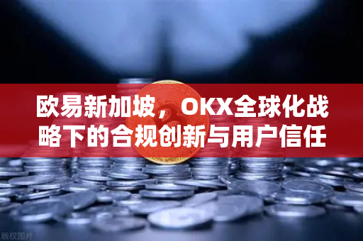 欧易新加坡,OKX全球化战略下的合规创新与用户信任新篇章 欧易新加坡,OKX全球化战略下的合规创新与用户信任新篇章