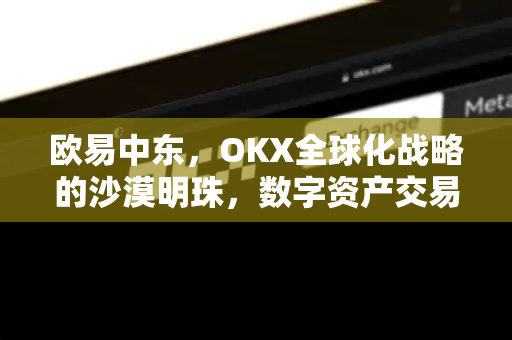 欧易中东,OKX全球化战略的沙漠明珠,数字资产交易的新高地 欧易中东,OKX全球化战略的沙漠明珠,数字资产交易的新高地