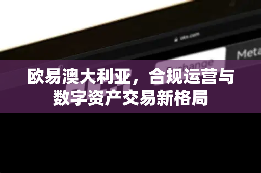 欧易澳大利亚,合规运营与数字资产交易新格局 欧易澳大利亚,合规运营与数字资产交易新格局