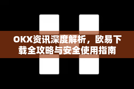 OKX资讯深度解析,欧易下载全攻略与安全使用指南 OKX资讯深度解析,欧易下载全攻略与安全使用指南