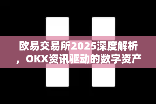 <strong>欧易交易所</strong>2025深度解析，OKX资讯驱动的数字资产交易新格局