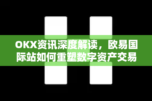 OKX资讯深度解读,欧易国际站如何重塑数字资产交易格局 OKX资讯深度解读,欧易国际站如何重塑数字资产交易格局