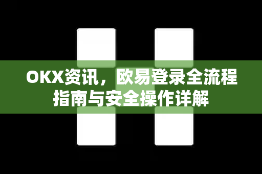 OKX资讯,欧易登录全流程指南与安全操作详解 OKX资讯,欧易登录全流程指南与安全操作详解