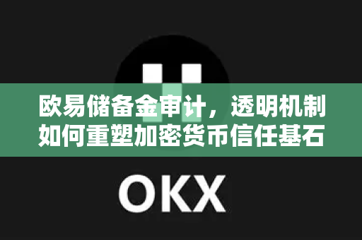 欧易储备金审计，透明机制如何重塑加密货币信任基石