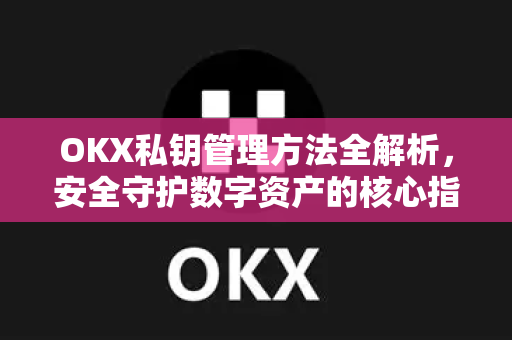 OKX私钥管理方法全解析，安全守护数字资产的核心指南