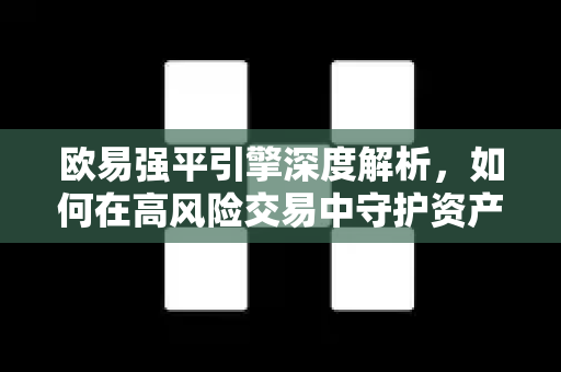 欧易强平引擎深度解析，如何在高风险交易中守护资产安全？