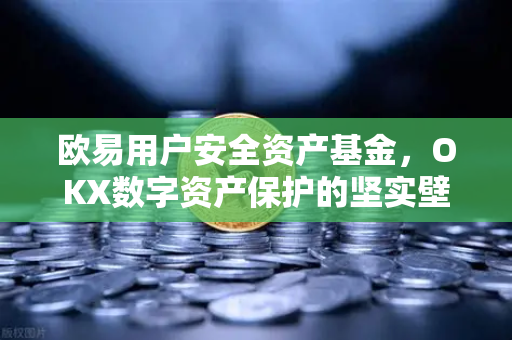 欧易用户安全资产基金,OKX数字资产保护的坚实壁垒 欧易用户安全资产基金,OKX数字资产保护的坚实壁垒