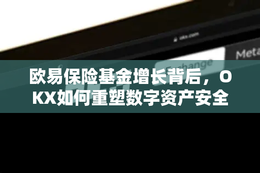 欧易保险基金增长背后,OKX如何重塑数字资产安全生态? 欧易保险基金增长背后,OKX如何重塑数字资产安全生态?