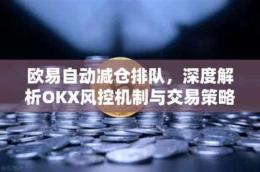 欧易自动减仓排队,深度解析OKX风控机制与交易策略 欧易自动减仓排队,深度解析OKX风控机制与交易策略