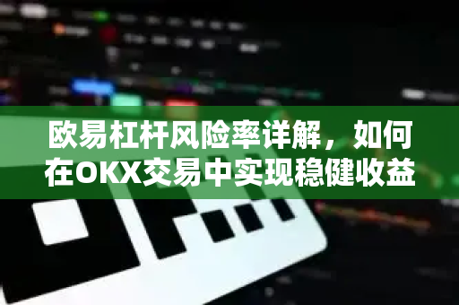 欧易杠杆风险率详解,如何在OKX交易中实现稳健收益与风险控制 欧易杠杆风险率详解,如何在OKX交易中实现稳健收益与风险控制
