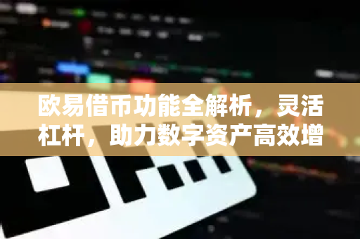 欧易借币功能全解析，灵活杠杆，助力数字资产高效增值