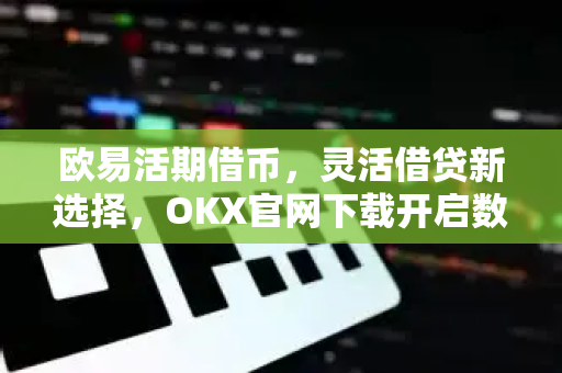 欧易活期借币,灵活借贷新选择,OKX官网下载开启数字资产增值之旅 欧易活期借币,灵活借贷新选择,OKX官网下载开启数字资产增值之旅