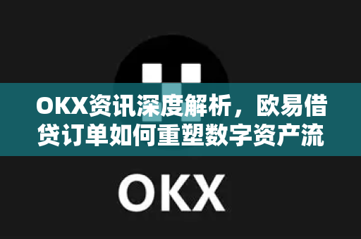 OKX资讯深度解析,欧易借贷订单如何重塑数字资产流动性管理 OKX资讯深度解析,欧易借贷订单如何重塑数字资产流动性管理