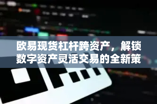 欧易现货杠杆跨资产,解锁数字资产灵活交易的全新策略 欧易现货杠杆跨资产,解锁数字资产灵活交易的全新策略