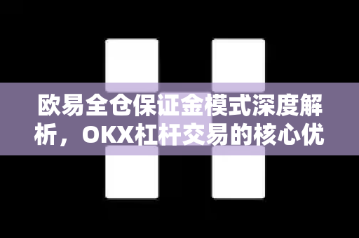 欧易全仓保证金模式深度解析,OKX杠杆交易的核心优势 欧易全仓保证金模式深度解析,OKX杠杆交易的核心优势