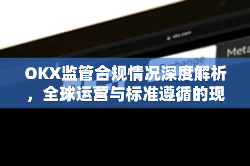 OKX监管合规情况深度解析,全球运营与标准遵循的现状 OKX监管合规情况深度解析,全球运营与标准遵循的现状