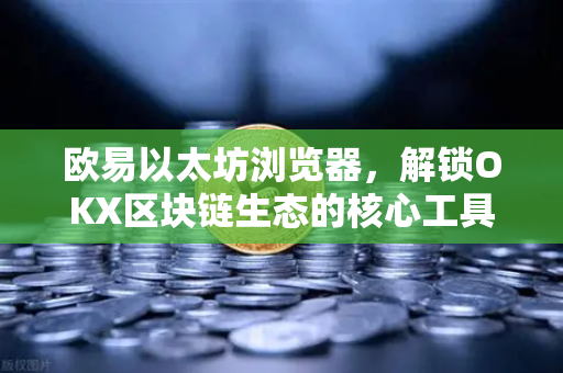 欧易以太坊浏览器,解锁OKX区块链生态的核心工具 欧易以太坊浏览器,解锁OKX区块链生态的核心工具
