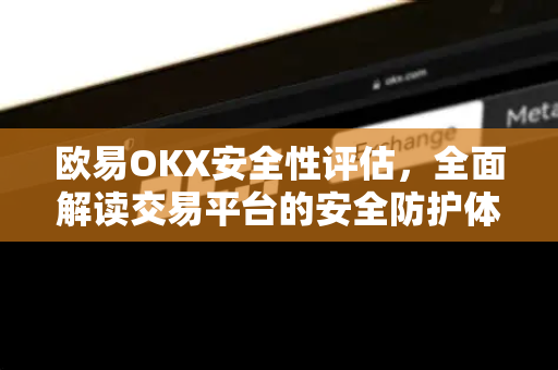 欧易OKX安全性评估,全面解读交易平台的安全防护体系 欧易OKX安全性评估,全面解读交易平台的安全防护体系