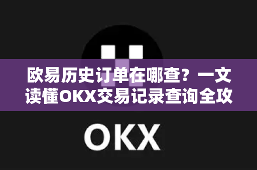 欧易历史订单在哪查?一文读懂OKX交易记录查询全攻略 欧易历史订单在哪查?一文读懂OKX交易记录查询全攻略