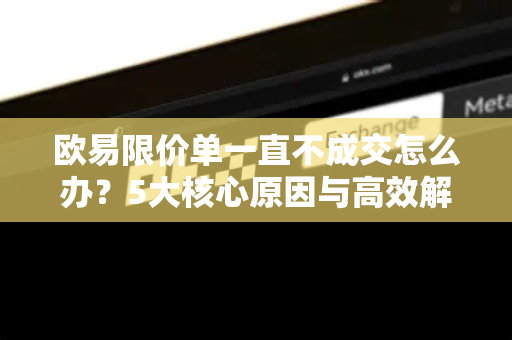 欧易限价单一直不成交怎么办?5大核心原因与高效解决指南 欧易限价单一直不成交怎么办?5大核心原因与高效解决指南