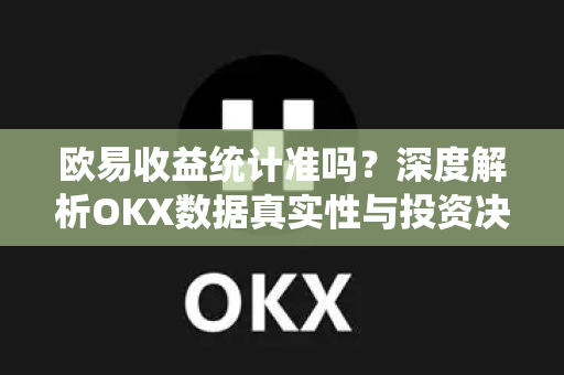 欧易收益统计准吗?深度解析OKX数据真实性与投资决策指南 欧易收益统计准吗?深度解析OKX数据真实性与投资决策指南