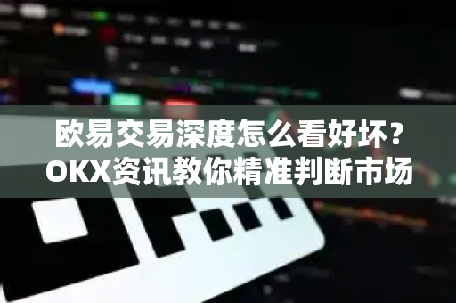 欧易交易深度怎么看好坏?OKX资讯教你精准判断市场流动性 欧易交易深度怎么看好坏?OKX资讯教你精准判断市场流动性