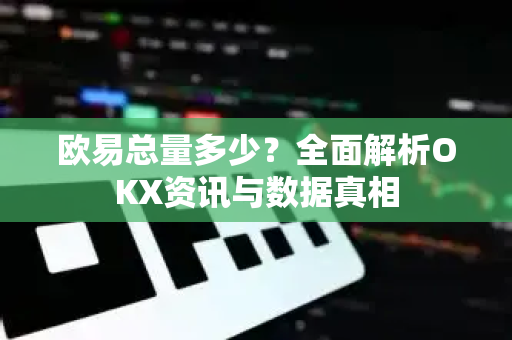 欧易总量多少？全面解析OKX资讯与数据真相