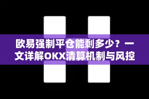 欧易强制平仓能剩多少?一文详解OKX清算机制与风控策略 欧易强制平仓能剩多少?一文详解OKX清算机制与风控策略